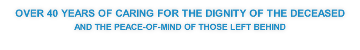 Over 40 years of caring for the dignity of the deceased 
And the peace-of-mind OF those left behind
